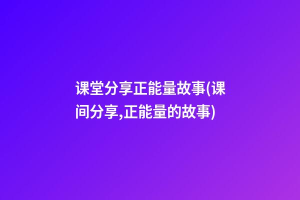 课堂分享正能量故事(课间分享,正能量的故事)