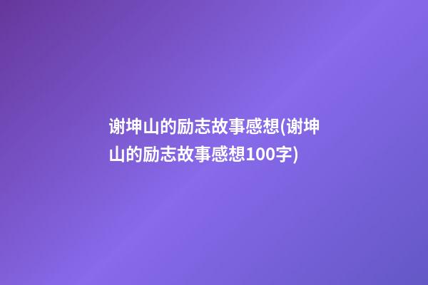 谢坤山的励志故事感想(谢坤山的励志故事感想100字)