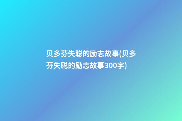 贝多芬失聪的励志故事(贝多芬失聪的励志故事300字)