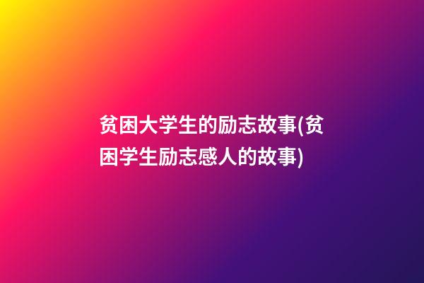 贫困大学生的励志故事(贫困学生励志感人的故事)