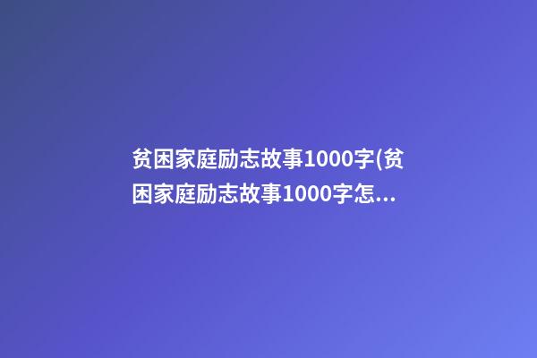 贫困家庭励志故事1000字(贫困家庭励志故事1000字怎么写)