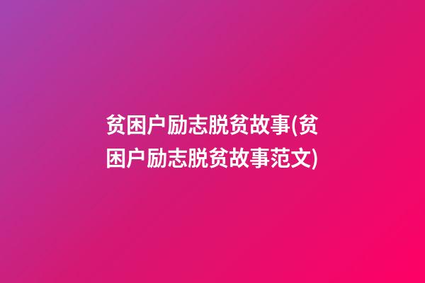 贫困户励志脱贫故事(贫困户励志脱贫故事范文)