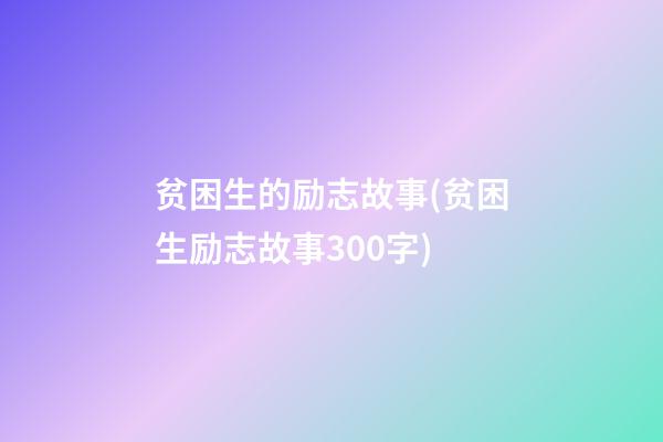 贫困生的励志故事(贫困生励志故事300字)