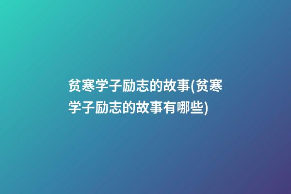 贫寒学子励志的故事(贫寒学子励志的故事有哪些)