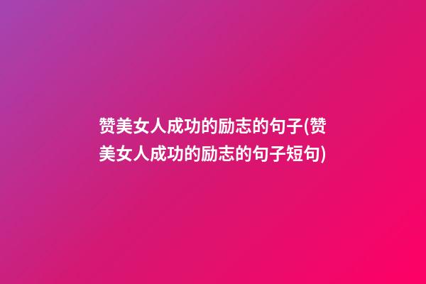 赞美女人成功的励志的句子(赞美女人成功的励志的句子短句)