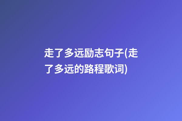 走了多远励志句子(走了多远的路程歌词)