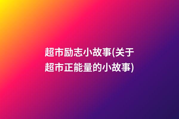 超市励志小故事(关于超市正能量的小故事)