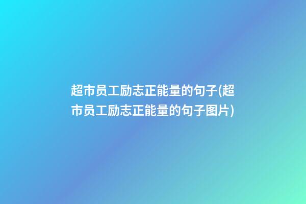 超市员工励志正能量的句子(超市员工励志正能量的句子图片)