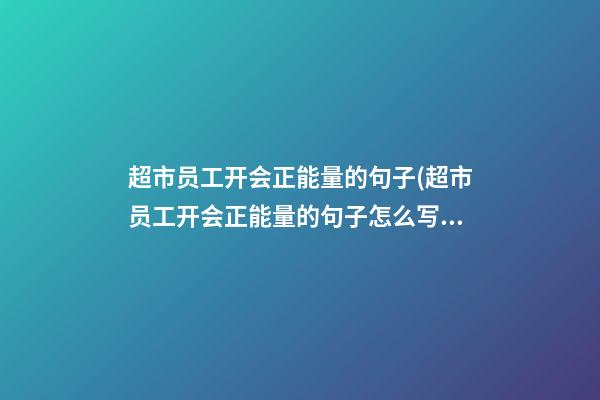 超市员工开会正能量的句子(超市员工开会正能量的句子怎么写)