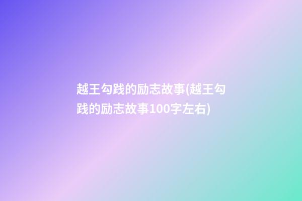 越王勾践的励志故事(越王勾践的励志故事100字左右)