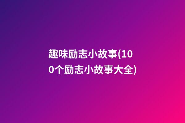 趣味励志小故事(100个励志小故事大全)