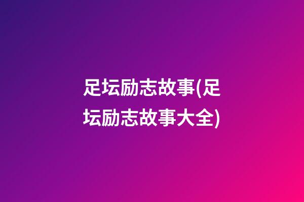 足坛励志故事(足坛励志故事大全)