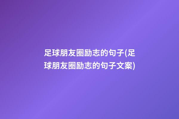 足球朋友圈励志的句子(足球朋友圈励志的句子文案)