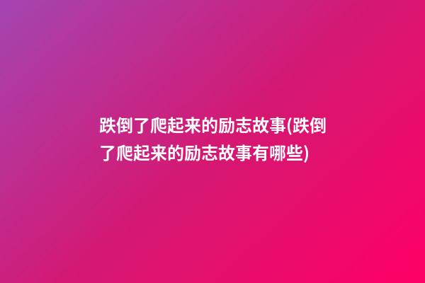 跌倒了爬起来的励志故事(跌倒了爬起来的励志故事有哪些)