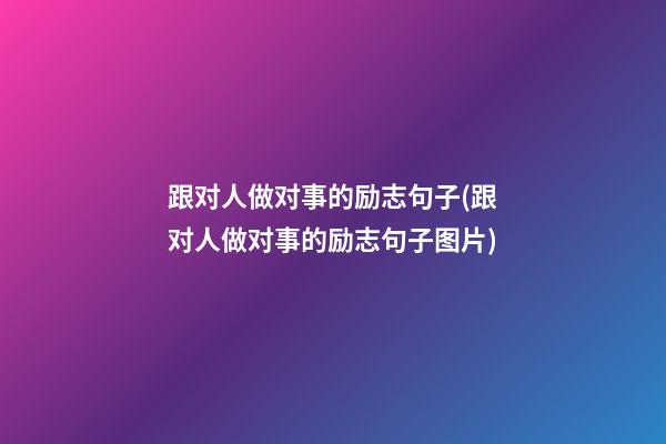 跟对人做对事的励志句子(跟对人做对事的励志句子图片)