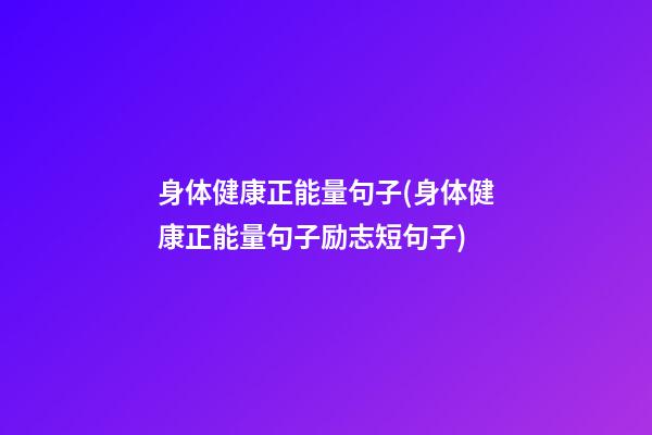 身体健康正能量句子(身体健康正能量句子励志短句子)