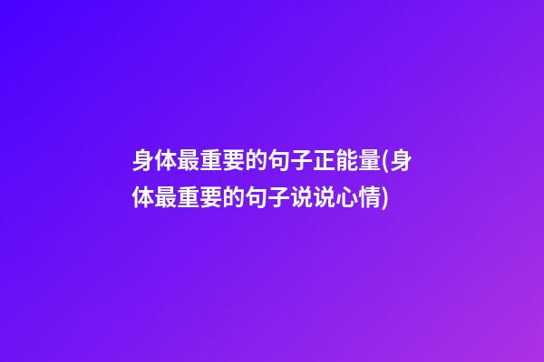 身体最重要的句子正能量(身体最重要的句子说说心情)