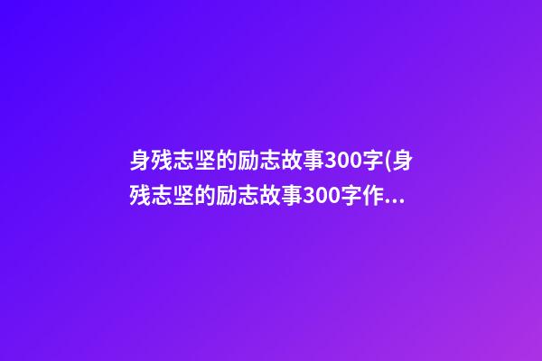 身残志坚的励志故事300字(身残志坚的励志故事300字作文)