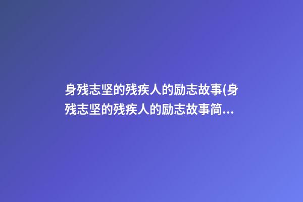 身残志坚的残疾人的励志故事(身残志坚的残疾人的励志故事简短)