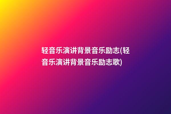 轻音乐演讲背景音乐励志(轻音乐演讲背景音乐励志歌)