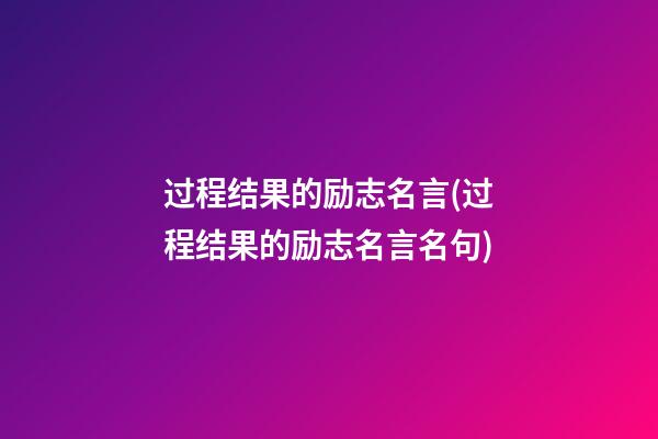 过程结果的励志名言(过程结果的励志名言名句)