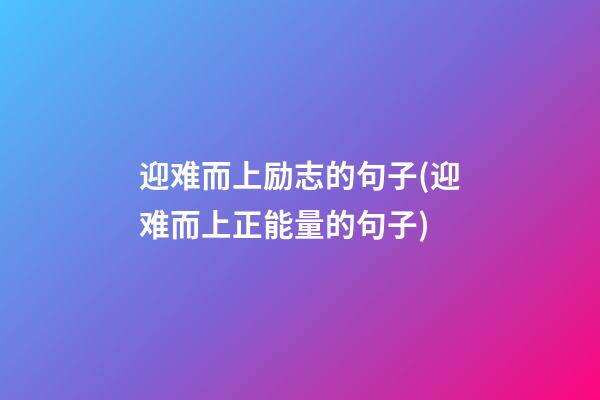 迎难而上励志的句子(迎难而上正能量的句子)