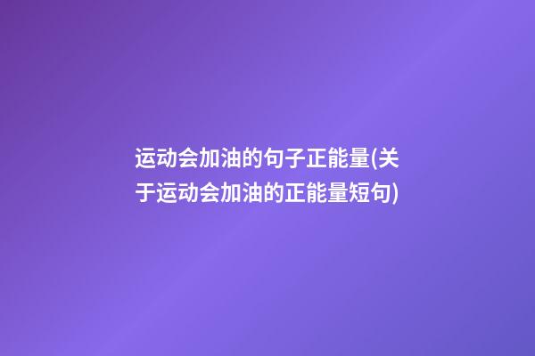 运动会加油的句子正能量(关于运动会加油的正能量短句)