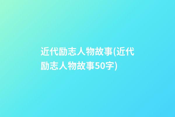 近代励志人物故事(近代励志人物故事50字)