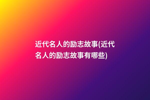 近代名人的励志故事(近代名人的励志故事有哪些)