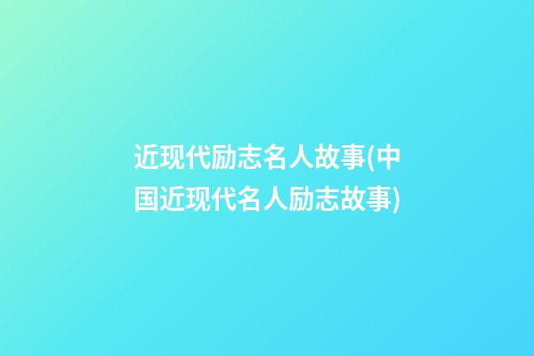 近现代励志名人故事(中国近现代名人励志故事)