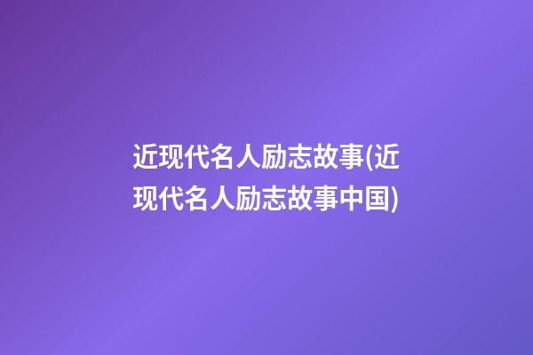 近现代名人励志故事(近现代名人励志故事中国)