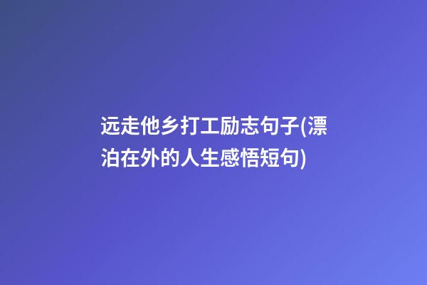 远走他乡打工励志句子(漂泊在外的人生感悟短句)