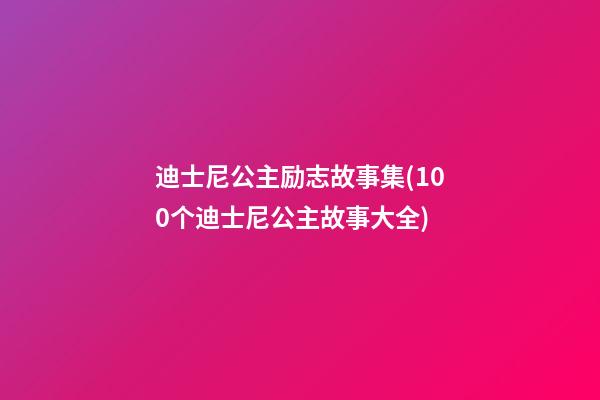 迪士尼公主励志故事集(100个迪士尼公主故事大全)