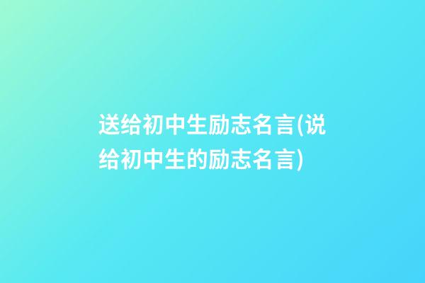 送给初中生励志名言(说给初中生的励志名言)