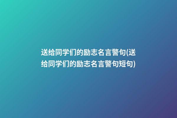 送给同学们的励志名言警句(送给同学们的励志名言警句短句)