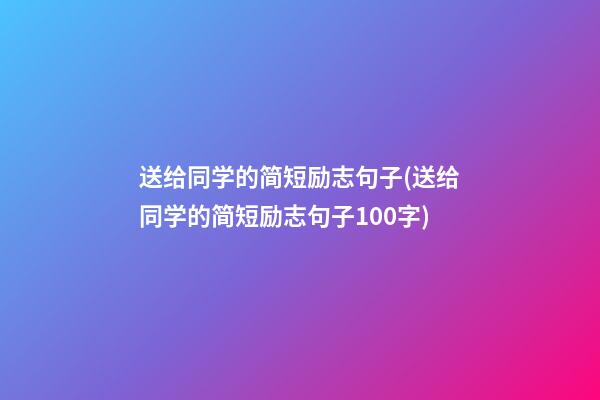 送给同学的简短励志句子(送给同学的简短励志句子100字)