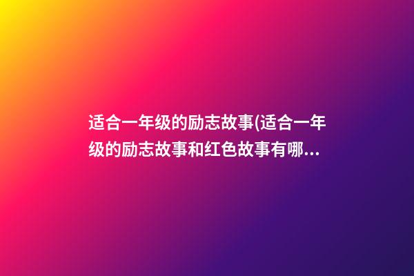 适合一年级的励志故事(适合一年级的励志故事和红色故事有哪些200)