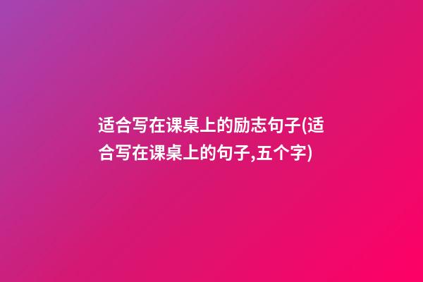 适合写在课桌上的励志句子(适合写在课桌上的句子,五个字)