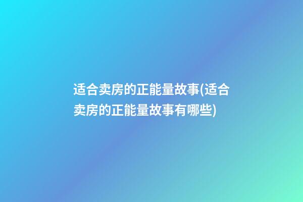 适合卖房的正能量故事(适合卖房的正能量故事有哪些)