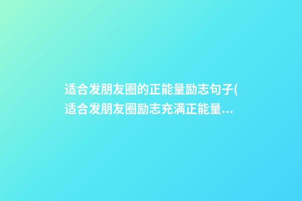 适合发朋友圈的正能量励志句子(适合发朋友圈励志充满正能量的句子)