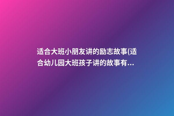 适合大班小朋友讲的励志故事(适合幼儿园大班孩子讲的故事有哪些)