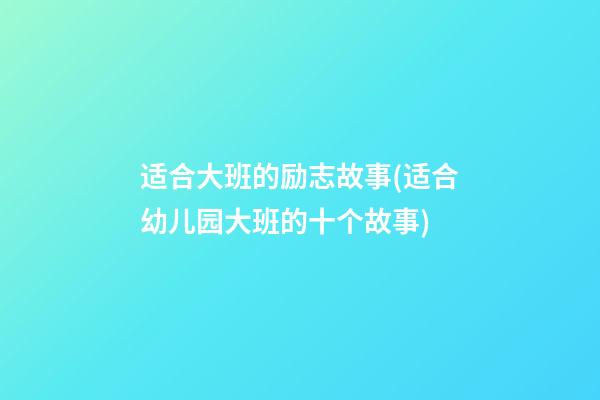 适合大班的励志故事(适合幼儿园大班的十个故事)