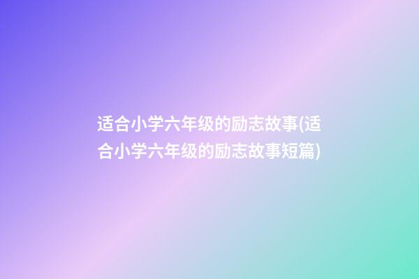 适合小学六年级的励志故事(适合小学六年级的励志故事短篇)