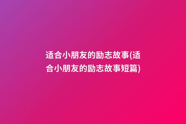 适合小朋友的励志故事(适合小朋友的励志故事短篇)