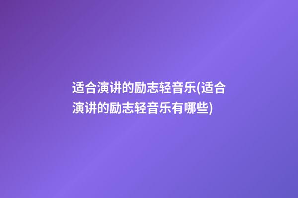 适合演讲的励志轻音乐(适合演讲的励志轻音乐有哪些)