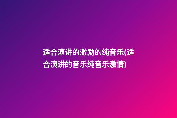 适合演讲的激励的纯音乐(适合演讲的音乐纯音乐激情)