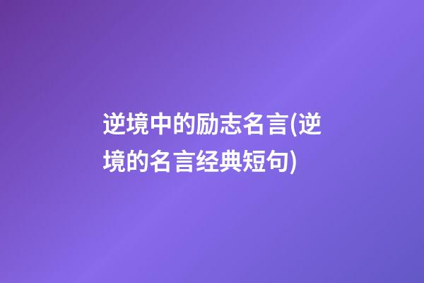 逆境中的励志名言(逆境的名言经典短句)