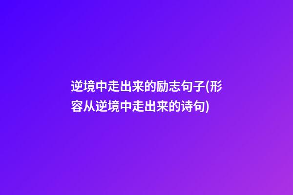 逆境中走出来的励志句子(形容从逆境中走出来的诗句)