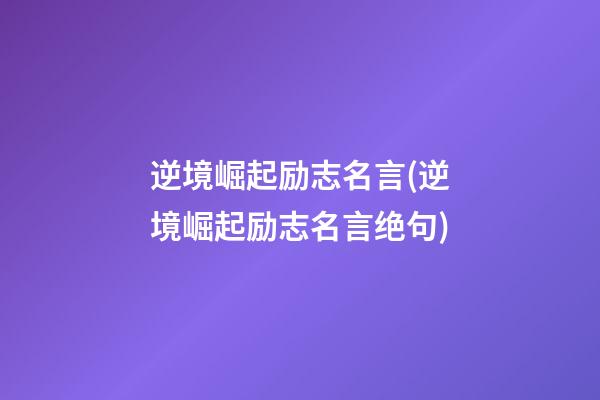 逆境崛起励志名言(逆境崛起励志名言绝句)