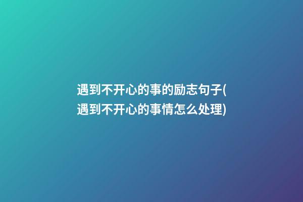 遇到不开心的事的励志句子(遇到不开心的事情怎么处理?)